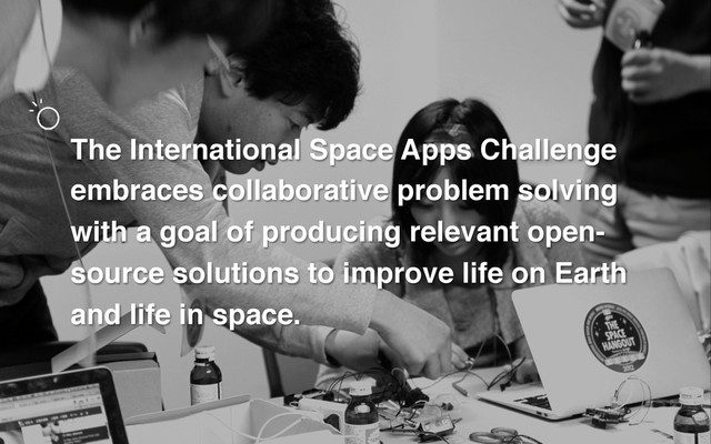 The International Space Apps Challenge
embraces collaborative problem solving
with a goal of producing relevant open-
source solutions to improve life on Earth
and life in space.!

