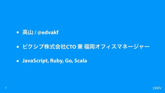

• ߴࢁ / @edvakf
• ϐΫγϒגࣜձࣾCTO ݉ ෱ԬΦϑΟεϚωʔδϟʔ
• JavaScript, Ruby, Go, Scala
