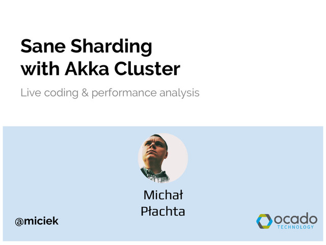 @miciek
Sane Sharding
with Akka Cluster
Live coding & performance analysis
Michał
Płachta
@miciek
