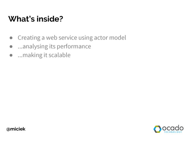 @miciek
What’s inside?
● Creating a web service using actor model
● ...analysing its performance
● ...making it scalable
