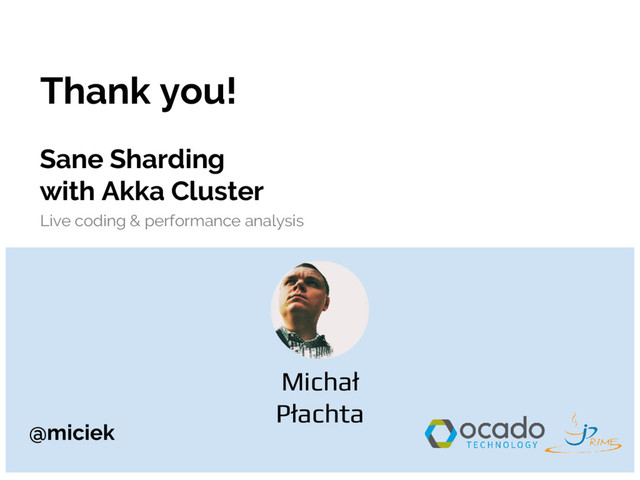 @miciek
Thank you!
Michał
Płachta
@miciek
Sane Sharding
with Akka Cluster
Live coding & performance analysis
