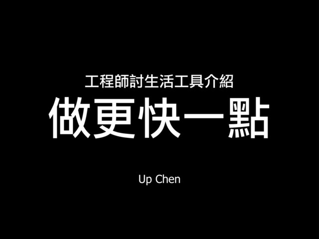 Up Chen
工程師討生活工具介紹
做更快一點
