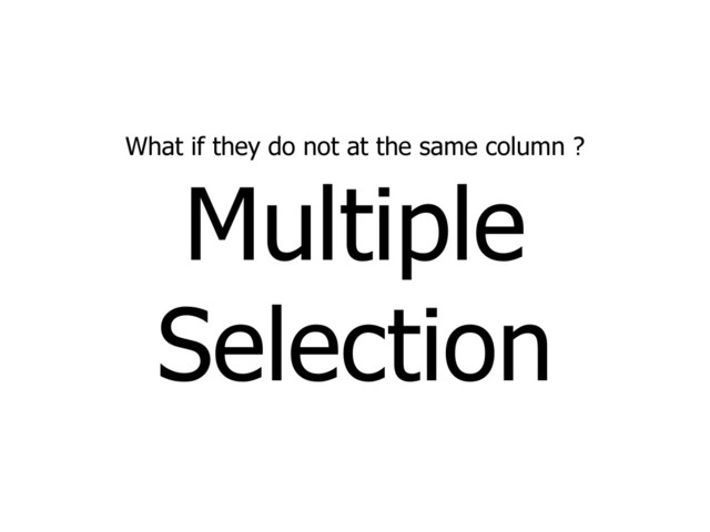 What if they do not at the same column ?
Multiple
Selection
