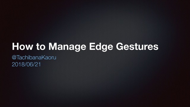 How to Manage Edge Gestures
@TachibanaKaoru
2018/06/21
