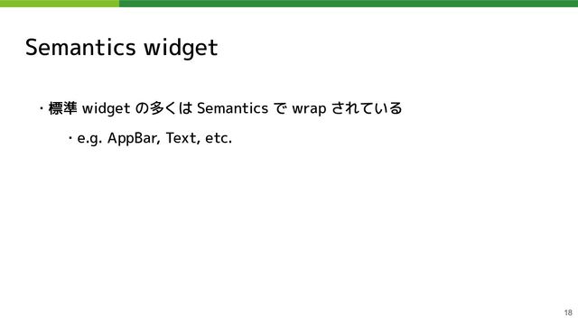 Semantics widget
・標準 widget の多くは Semantics で wrap されている
・e.g. AppBar, Text, etc.
18

