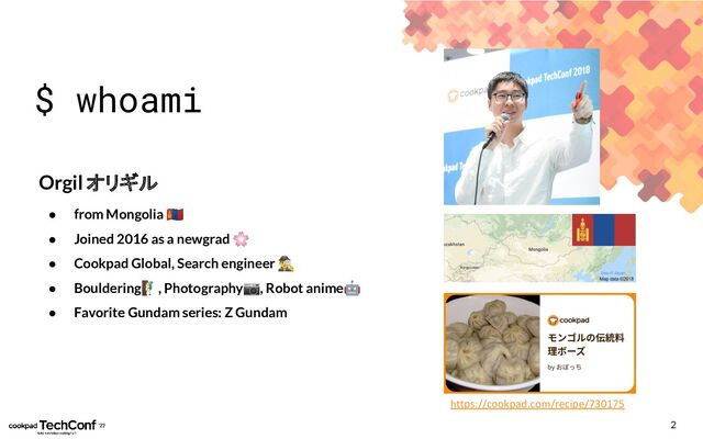 2
$ whoami
Orgil オリギル
● from Mongolia 󰐆
● Joined 2016 as a newgrad 🌸
● Cookpad Global, Search engineer 󰡷
● Bouldering󰩥, Photography📷, Robot anime🤖
● Favorite Gundam series: Z Gundam
https://cookpad.com/recipe/730175
