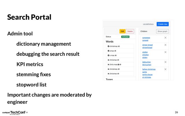 Search Portal
Admin tool
dictionary management
debugging the search result
KPI metrics
stemming ﬁxes
stopword list
Important changes are moderated by
engineer
26

