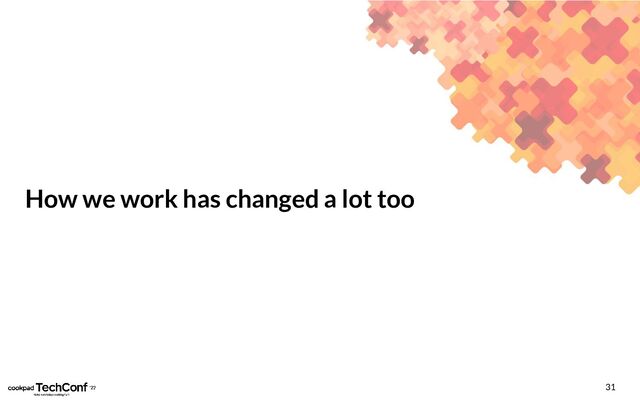 31
How we work has changed a lot too
