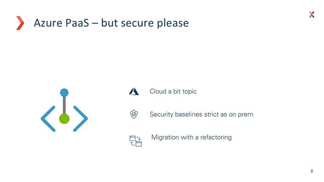 3
3
Azure PaaS – but secure please
Cloud a bit topic
Security baselines strict as on prem
Migration with a refactoring
