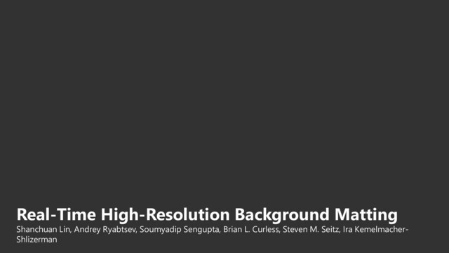 Real-Time High-Resolution Background Matting
Shanchuan Lin, Andrey Ryabtsev, Soumyadip Sengupta, Brian L. Curless, Steven M. Seitz, Ira Kemelmacher-
Shlizerman
