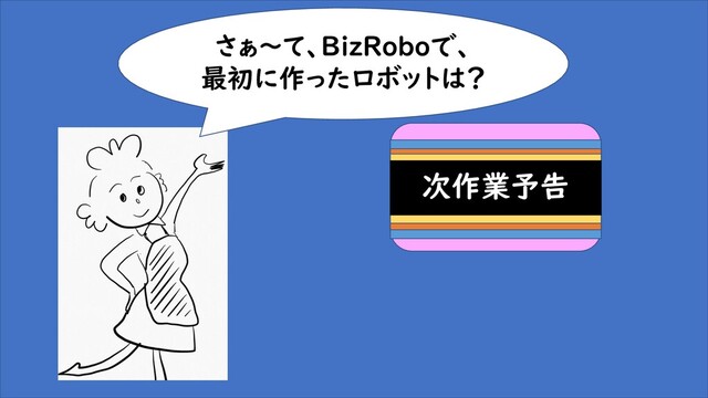 次作業予告
さぁ～て、BizRoboで、
最初に作ったロボットは？
