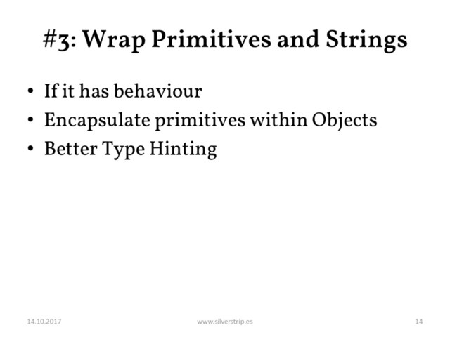 #3: Wrap Primitives and Strings
• If it has behaviour
• Encapsulate primitives within Objects
• Better Type Hinting
14.10.2017 www.silverstrip.es 14
