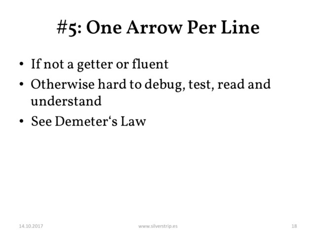 #5: One Arrow Per Line
• If not a getter or fluent
• Otherwise hard to debug, test, read and
understand
• See Demeter‘s Law
14.10.2017 www.silverstrip.es 18
