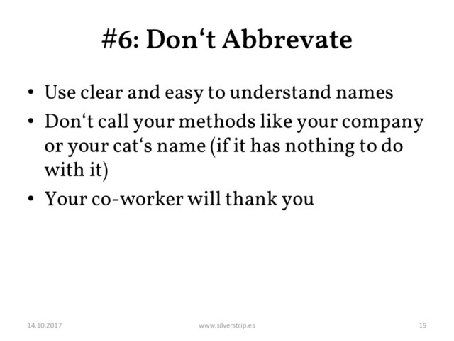 #6: Don‘t Abbrevate
• Use clear and easy to understand names
• Don‘t call your methods like your company
or your cat‘s name (if it has nothing to do
with it)
• Your co-worker will thank you
14.10.2017 www.silverstrip.es 19
