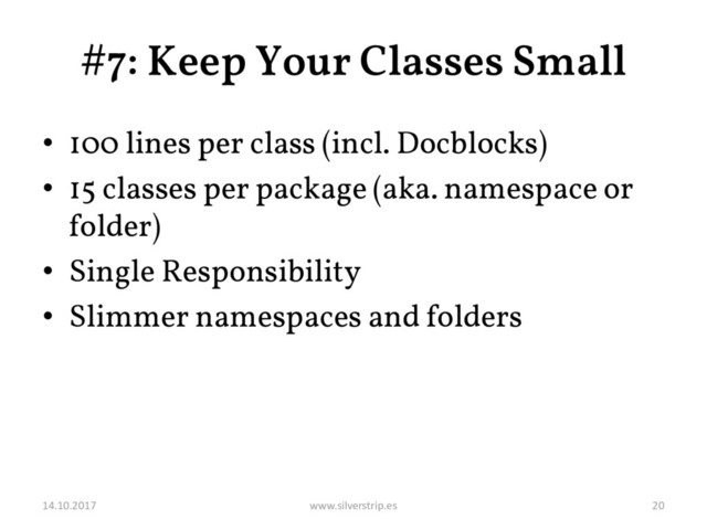 #7: Keep Your Classes Small
• 100 lines per class (incl. Docblocks)
• 15 classes per package (aka. namespace or
folder)
• Single Responsibility
• Slimmer namespaces and folders
14.10.2017 www.silverstrip.es 20
