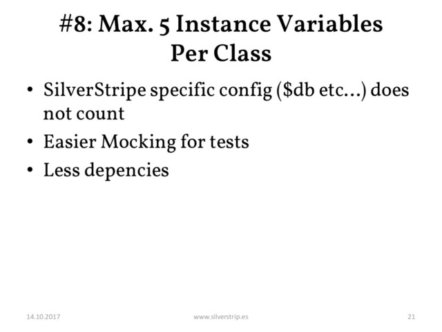 #8: Max. 5 Instance Variables
Per Class
• SilverStripe specific config ($db etc…) does
not count
• Easier Mocking for tests
• Less depencies
14.10.2017 www.silverstrip.es 21

