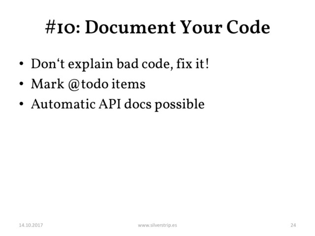 #10: Document Your Code
• Don‘t explain bad code, fix it!
• Mark @todo items
• Automatic API docs possible
14.10.2017 www.silverstrip.es 24
