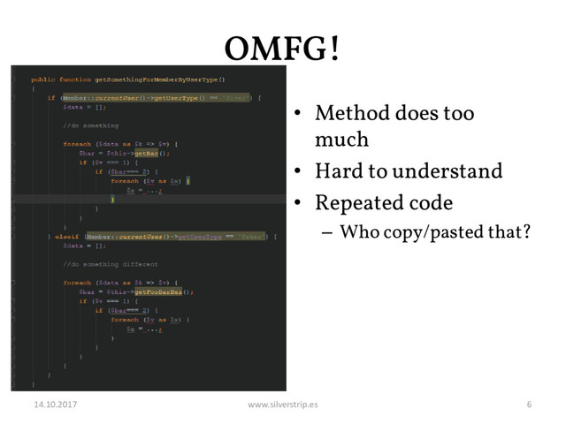 OMFG!
• Method does too
much
• Hard to understand
• Repeated code
– Who copy/pasted that?
14.10.2017 www.silverstrip.es 6
