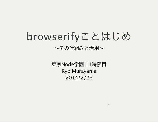 browserify
ことはじめ
～
その仕組みと活用～
東京Node
学園 11
時限目
Ryo Murayama
2014/2/26
0
