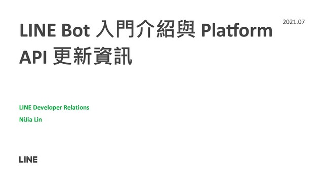 LINE Bot 入門介紹與 Pla,orm
API 更新資訊
LINE Developer Relations
NiJia Lin
2021.07
