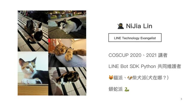 LINE Technology Evangelist
COSCUP 2020、2021 講者
LINE Bot SDK Python 共同維護者
😻貓派、🐶柴⽝派(⽝在哪？)
蟒蛇派 🐍
🥷 NiJia Lin
