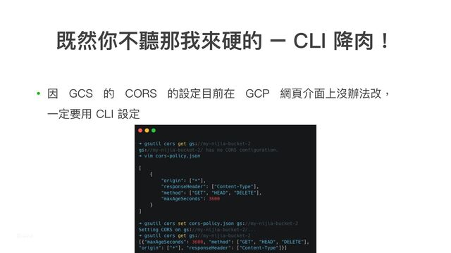 • 因 GCS 的 CORS 的設定⽬前在 GCP 網⾴介⾯上沒辦法改，
⼀定要⽤ CLI 設定
既然你不聽那我來硬的 – CLI 降⾁！
