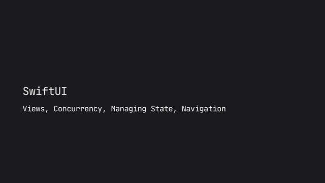 SwiftUI
Views, Concurrency, Managing State, Navigation
