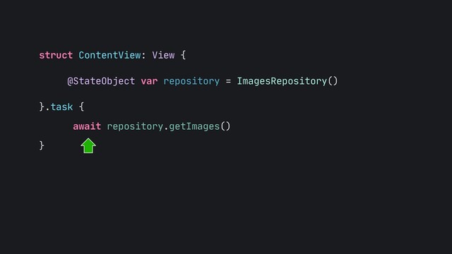 struct ContentView: View {
 
@StateObject var repository = ImagesRepository()
 
}.task {

await repository.getImages()

}
