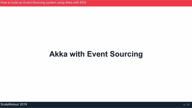Akka with Event Sourcing
How to build an Event­Sourcing system using Akka with EKS
ScalaMatsuri 2019 4 / 75
