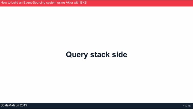 Query stack side
How to build an Event­Sourcing system using Akka with EKS
ScalaMatsuri 2019 44 / 75

