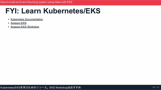 FYI: Learn Kubernetes/EKS
Kubernetes Documentation
Amazon EKS
Amazon EKS Workshop
How to build an Event­Sourcing system using Akka with EKS
ScalaMatsuri 2019
Kubernetes/EKS
を学ぶためのリソース。EKS Workshop
はおすすめ 53 / 75
