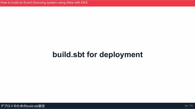 build.sbt for deployment
How to build an Event­Sourcing system using Akka with EKS
ScalaMatsuri 2019
デプロイのためのbuild.sbt
設定 54 / 75
