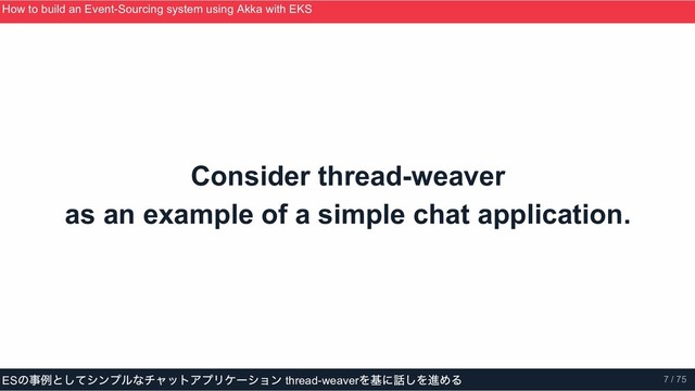 Consider thread­weaver
as an example of a simple chat application.
How to build an Event­Sourcing system using Akka with EKS
ScalaMatsuri 2019
ES
の事例としてシンプルなチャットアプリケーション thread­weaver
を基に話しを進める 7 / 75
