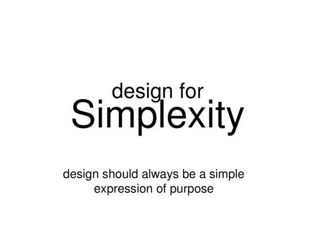 Simplexity
design should always be a simple
expression of purpose
design for
