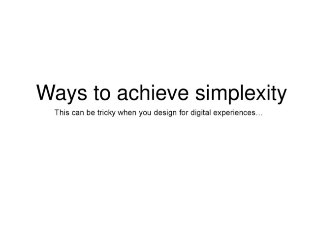 Ways to achieve simplexity
This can be tricky when you design for digital experiences…
