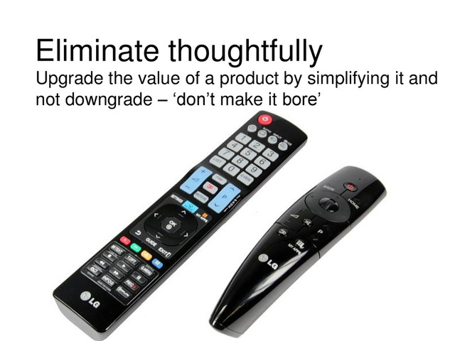 Eliminate thoughtfully
Upgrade the value of a product by simplifying it and
not downgrade – ‘don’t make it bore’
