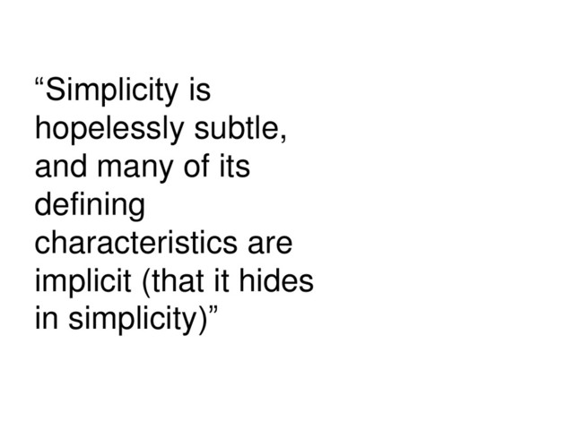 “Simplicity is
hopelessly subtle,
and many of its
defining
characteristics are
implicit (that it hides
in simplicity)”
