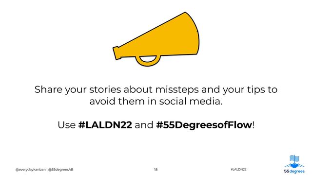 Share your stories about missteps and your tips to
avoid them in social media.


Use #LALDN22 and #55DegreesofFlow!
18 #LALDN22
@everydaykanban | @55degreesAB
