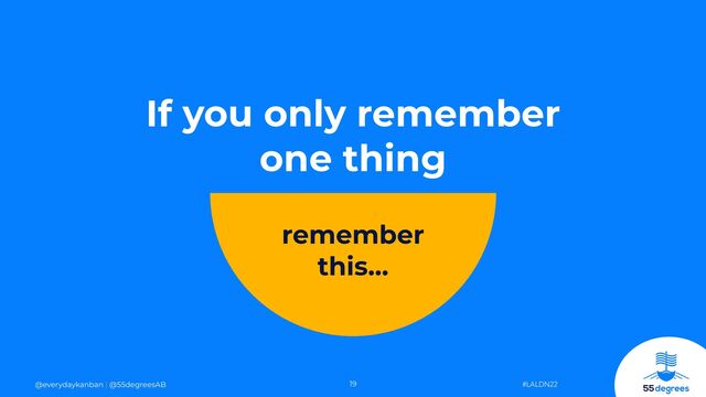 19
@everydaykanban | @55degreesAB
remember


this…
If you only remember


one thing
#LALDN22
