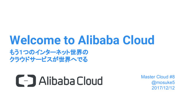 Welcome to Alibaba Cloud
もう１つのインターネット世界の
クラウドサービスが世界へでる
1
Master Cloud #8
@mosuke5
2017/12/12
