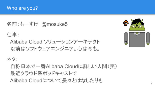 Who are you?
2
名前：もーすけ @mosuke5
仕事：
　Alibaba Cloud ソリューションアーキテクト
　以前はソフトウェアエンジニア。心は今も。
ネタ：
　自称日本で一番Alibaba Cloudに詳しい人間（笑）
　最近クラウド系ポッドキャストで
　Alibaba Cloudについて長々とはなしたりも
