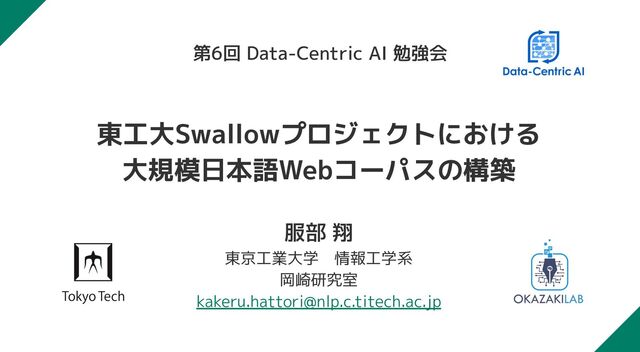 東工大Swallowプロジェクトにおける
大規模日本語Webコーパスの構築
第6回 Data-Centric AI 勉強会
服部 翔
東京工業大学　情報工学系
岡崎研究室
kakeru.hattori@nlp.c.titech.ac.jp
