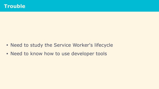 Trouble
• Need to study the Service Worker's lifecycle
• Need to know how to use developer tools
