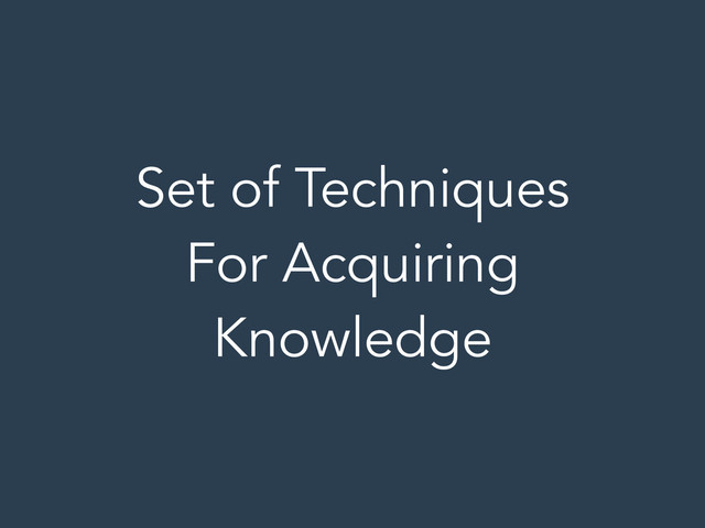 Set of Techniques
For Acquiring
Knowledge
