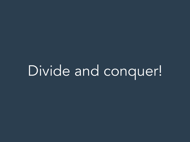 Divide and conquer!
