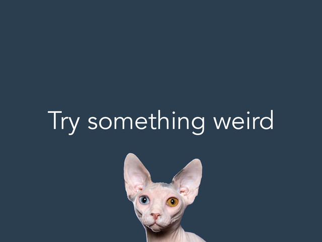 Try something weird
