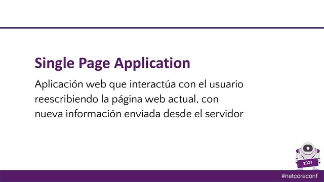 #netcoreconf
2021
Single Page Application
Aplicación web que interactúa con el usuario
reescribiendo la página web actual, con
nueva información enviada desde el servidor
