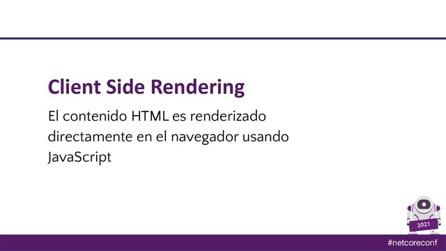 #netcoreconf
2021
Client Side Rendering
El contenido HTML es renderizado
directamente en el navegador usando
JavaScript
