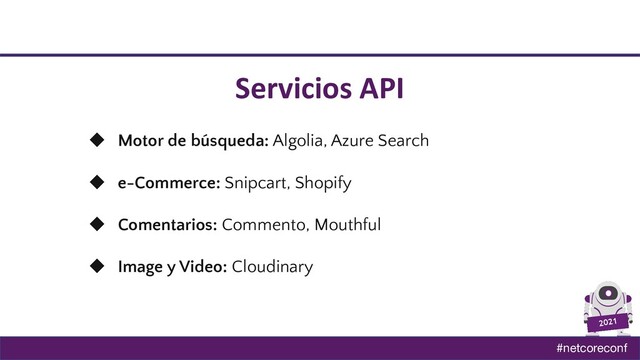 #netcoreconf
2021
◆ Motor de búsqueda: Algolia, Azure Search
◆ e-Commerce: Snipcart, Shopify
◆ Comentarios: Commento, Mouthful
◆ Image y Video: Cloudinary
Servicios API
