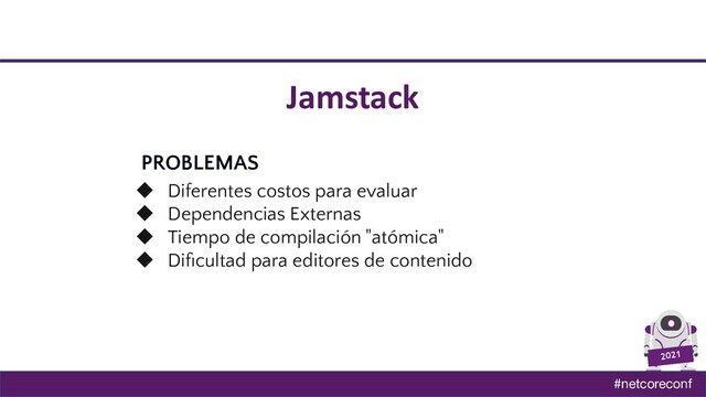 #netcoreconf
2021
Jamstack
PROBLEMAS
◆ Diferentes costos para evaluar
◆ Dependencias Externas
◆ Tiempo de compilación "atómica"
◆ Diﬁcultad para editores de contenido
